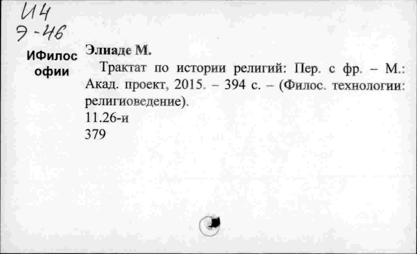 ﻿474
9-4#
ИФилос Элнаде М-
офии	Трактат по истории религий: Пер. с фр - М.: Акад, проект, 2015. - 394 с. - (Филос, технологии: религиоведение). 11.26-и 379